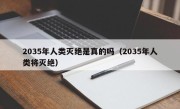 2035年人类灭绝是真的吗（2035年人类将灭绝）