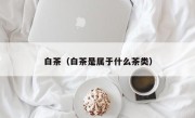 白茶（白茶是属于什么茶类）