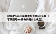 取代iPhone?苹果发布首款MR头显（苹果型号mr开头的是什么机型）