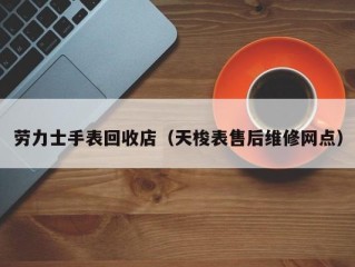 劳力士手表回收店（天梭表售后维修网点）