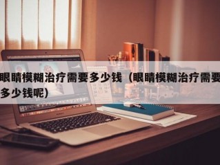 眼睛模糊治疗需要多少钱（眼睛模糊治疗需要多少钱呢）