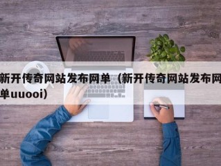 新开传奇网站发布网单（新开传奇网站发布网单uuooi）