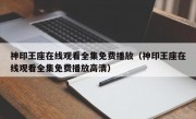 神印王座在线观看全集免费播放（神印王座在线观看全集免费播放高清）