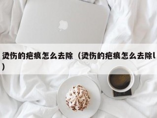 烫伤的疤痕怎么去除（烫伤的疤痕怎么去除l）