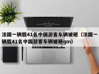 法国一辆载41名中国游客车辆被砸（法国一辆载41名中国游客车辆被砸qm）