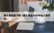 看片播放器下载（成人用品24小时无人售货机）