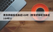 男生挤痘后流血近1小时（男生挤痘后流血近1小时1）