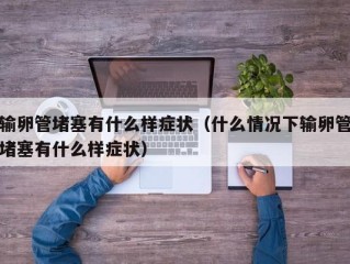 输卵管堵塞有什么样症状（什么情况下输卵管堵塞有什么样症状）