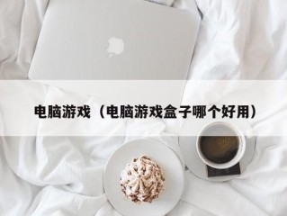 电脑游戏（电脑游戏盒子哪个好用）