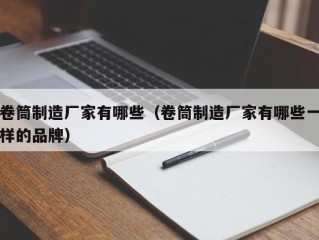 卷筒制造厂家有哪些（卷筒制造厂家有哪些一样的品牌）