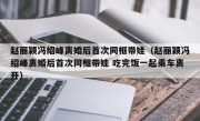 赵丽颖冯绍峰离婚后首次同框带娃（赵丽颖冯绍峰离婚后首次同框带娃 吃完饭一起乘车离开）