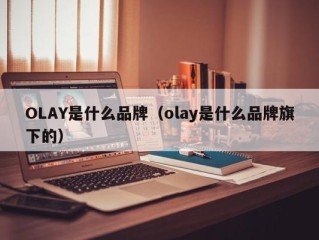 OLAY是什么品牌（olay是什么品牌旗下的）