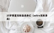 25岁男星文彬自杀身亡（astro文彬多高）