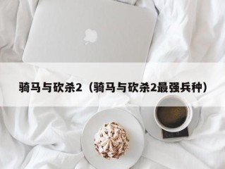 骑马与砍杀2（骑马与砍杀2最强兵种）