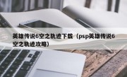 英雄传说6空之轨迹下载（psp英雄传说6空之轨迹攻略）