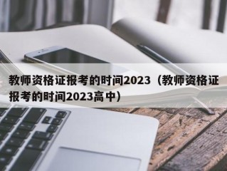 教师资格证报考的时间2023（教师资格证报考的时间2023高中）