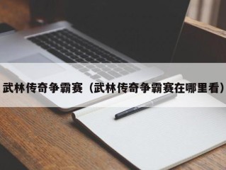 武林传奇争霸赛（武林传奇争霸赛在哪里看）