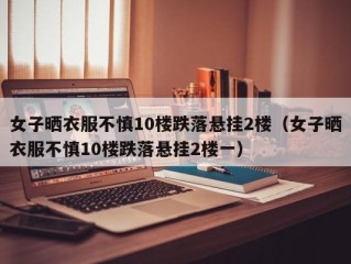 女子晒衣服不慎10楼跌落悬挂2楼（女子晒衣服不慎10楼跌落悬挂2楼一）