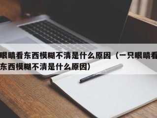 眼睛看东西模糊不清是什么原因（一只眼睛看东西模糊不清是什么原因）