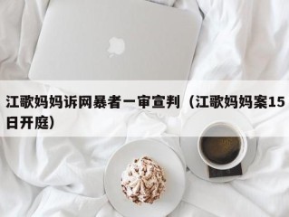 江歌妈妈诉网暴者一审宣判（江歌妈妈案15日开庭）