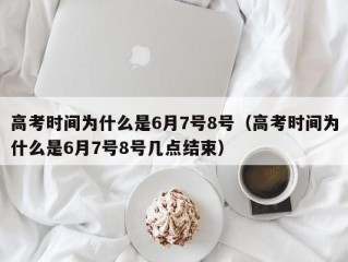 高考时间为什么是6月7号8号（高考时间为什么是6月7号8号几点结束）