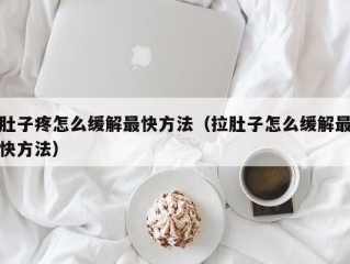 肚子疼怎么缓解最快方法（拉肚子怎么缓解最快方法）