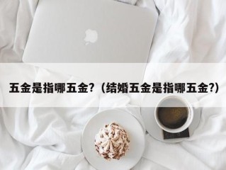 五金是指哪五金?（结婚五金是指哪五金?）