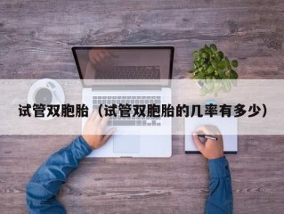 试管双胞胎（试管双胞胎的几率有多少）