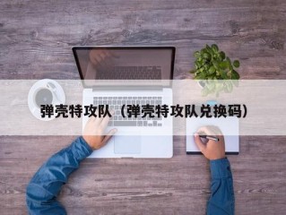 弹壳特攻队（弹壳特攻队兑换码）