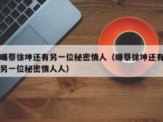 曝蔡徐坤还有另一位秘密情人（曝蔡徐坤还有另一位秘密情人人）