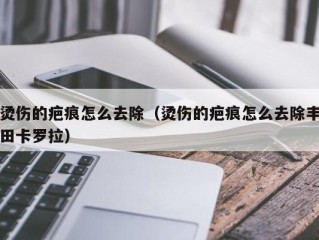 烫伤的疤痕怎么去除（烫伤的疤痕怎么去除丰田卡罗拉）