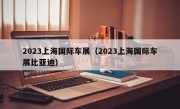 2023上海国际车展（2023上海国际车展比亚迪）