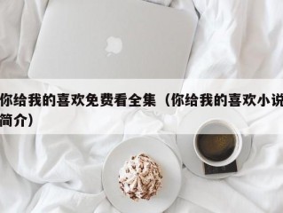 你给我的喜欢免费看全集（你给我的喜欢小说简介）