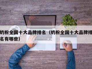 奶粉全国十大品牌排名（奶粉全国十大品牌排名有哪些）