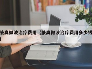 腋臭微波治疗费用（腋臭微波治疗费用多少钱）