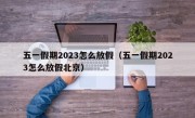 五一假期2023怎么放假（五一假期2023怎么放假北京）