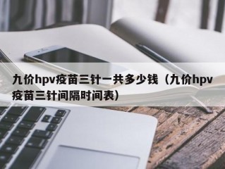 九价hpv疫苗三针一共多少钱（九价hpv疫苗三针间隔时间表）