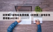 封神第一部电影免费观看（封神第一部电影免费观看2023年）