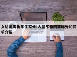 女幼师出轨学生家长!大量不雅画面曝光的简单介绍