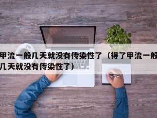 甲流一般几天就没有传染性了（得了甲流一般几天就没有传染性了）