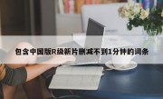 包含中国版R级新片删减不到1分钟的词条