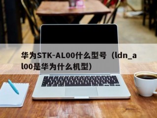 华为STK-AL00什么型号（ldn_al00是华为什么机型）