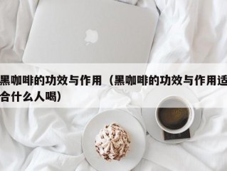 黑咖啡的功效与作用（黑咖啡的功效与作用适合什么人喝）