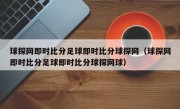 球探网即时比分足球即时比分球探网（球探网即时比分足球即时比分球探网球）