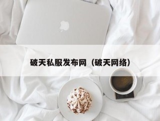 破天私服发布网（破天网络）