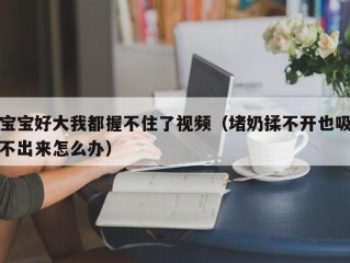 宝宝好大我都握不住了视频（堵奶揉不开也吸不出来怎么办）