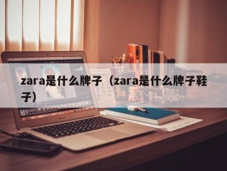 zara是什么牌子（zara是什么牌子鞋子）