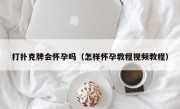 打扑克牌会怀孕吗（怎样怀孕教程视频教程）