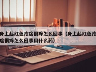 身上起红色疙瘩很痒怎么回事（身上起红色疙瘩很痒怎么回事用什么药）