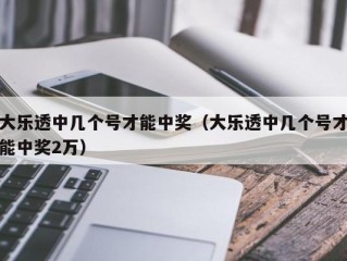 大乐透中几个号才能中奖（大乐透中几个号才能中奖2万）